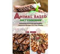 ANIMAL BASED DIET COOKBOOK: Satisfying Delicious and Healthy Carnivore Recipes For Your Vitality