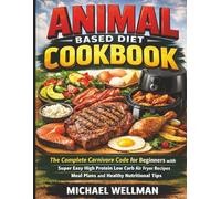Animal Based Diet Cookbook: The Complete Carnivore Code for Beginners with Super Easy High Protein Low Carb Air Fryer Recipes Meal Plans and Healthy Nutritional Tips
