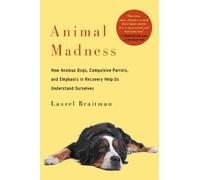 Animal Madness: How Anxious Dogs, Compulsive Parrots, and Elephants in Recovery Help Us Understand Ourselves