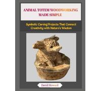 ANIMAL TOTEM WOODWORKING MADE SIMPLE: Symbolic Carving Projects That Connect Creativity with Nature’s Wisdom