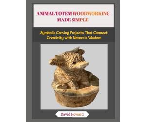 ANIMAL TOTEM WOODWORKING MADE SIMPLE: Symbolic Carving Projects That Connect Creativity with Nature’s Wisdom