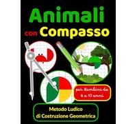 Animali con Compasso Metodo Ludico di Costruzione Geometrica per Bambini da 6 a 10 anni: Impara a Disegnare Animali con un Compasso - Attività ... per tenere occupate le dita dei bambini!)