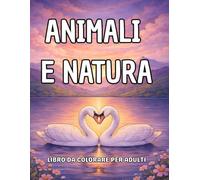 Animali e Natura: Disegni da colorare per Adulti e Ragazzi. Un libro per il Relax, la Creatività e la Riduzione dello Stress.