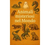 Animali misteriosi nel Mondo: la Bestia del Gévaudan, il Mostro di Loch Ness e tantissimi altri enigmatici esseri: 21 (Argomenti curiosi ed insoliti)
