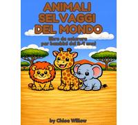 Animali Selvatici del Mondo da Colorare - Libro per Bambini 2-4 anni: 27 Illustrazioni Semplici e Dolci per Stimolare Creatività e Motricità Fine (Animali da Colorare - Chloe Willow)