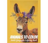 Animals To Color Adult Grayscale Coloring Book: Adults and Teens, Designed to Inspire Relaxation and Creativity, Nature and Wildlife Plus Barnyard and Pets