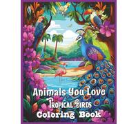 Animals You Love Collection: Tropical Birds Edition: Tropical Birds featuring the Peacock, Flamingo, Toucan, Parrot, Woodpecker, Humming Bird, and ... (The Animals You Love Coloring Book Series)