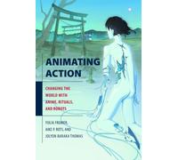 Animating Action : Changing the World with Anime, Rituals, and Robots