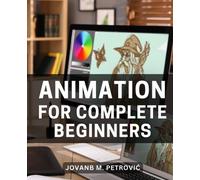 Animation For Complete Beginners: A Guide to Mastering Advanced Techniques | Unlock the Secrets to Taking Your Animation Expertise to the Next Level and Creating Stunning Visual Stories