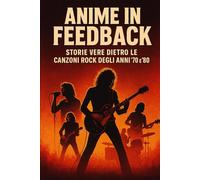 ANIME IN FEEDBACK: STORIE VERE DIETRO LE CANZONI ROCK DEGLI ANNI 70-80 (il rock al tempo degli dei)