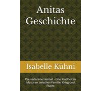 Anitas Geschichte: Die verlorene Heimat - Eine Kindheit in Masuren zwischen Familie, Krieg und Flucht