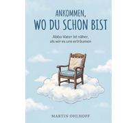 Ankommen, wo du schon bist: Abba-Vater ist näher, als wir es uns erträumen