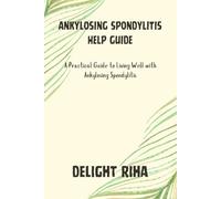ANKYLOSING SPONDYLITIS HELP GUIDE: A Practical Guide to Living Well with Ankylosing Spondylitis