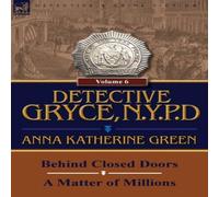 Anna Katharine Green Detective Gryce, N. Y. P. D.: Volume: 6-Behind Closed Doors & a in White Anna Katharine Green White