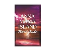 Anna Maria Island Travel Guide: HiddenBeaches, Local Eats & Relaxing Getaways: Insider Tips and Flexible Itineraries forYear-Round Travel, Couples, Families, andFirst-Time Visitors