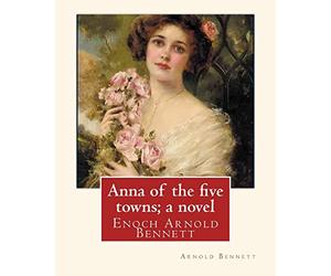 Anna of the five towns; a novel, By Arnold Bennett (World's Classics): Enoch Arnold Bennett