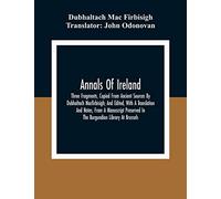 Annals Of Ireland. Three Fragments, Copied From Ancient Sources By Dubhaltach Macfirbisigh; And Edited, With A Translation And Notes, From A Manuscript Preserved In The Burgundian Library At Brussels