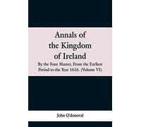 Annals of the Kingdom of Ireland, by the Four Masters, from the Earliest Period to the Year 1616: (Volume VI)