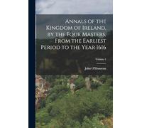 Annals of the Kingdom of Ireland, by the Four Masters, from the Earliest Period to the Year 1616; Volume 1