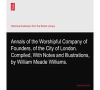Annals of the Worshipful Company of Founders, of the City of London. Compiled, With Notes and Illustrations, by William Meade Williams.