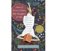Anne Of Green Gables, My Daughter, And Me: What My Favorite Book Taught Me about Grace, Belonging, and the Orphan in Us All