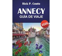 ANNECY GUÍA DE VIAJE 2026: Explora rutas panorámicas, aventuras al aire libre, cultura local, atracciones imprescindibles y escapadas relajantes en los Alpes franceses