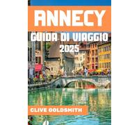 ANNECY GUIDA DI VIAGGIO 2025: La Venezia delle Alpi: vivi avventure vere e segreti locali per un soggiorno indimenticabile ad Annecy