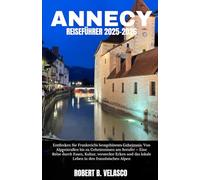 ANNECY REISEFÜHRER 2025-2026: Entdecken Sie Frankreichs bestgehütetes Geheimnis: Von Alpenstraßen bis zu Geheimnissen am Seeufer - Eine Reise durch ... das lokale Leben in den französischen Alpen