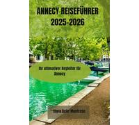 ANNECY REISEFÜHRER 2025-2026: Ihr ultimativer Begleiter für Annecy: Entdecken Sie verborgene Schätze, bezaubernde Kanäle, historische Städte und die ... charmantestem und zeitlosem Sommerurlaubsort.