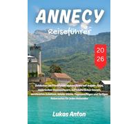 Annecy Reiseführer 2026: Entdecken Sie Frankreichs alpines Juwel mit Insider-Tipps, malerischen Seeabenteuern, mittelalterlichen Gassen, versteckten ... und fertigen Reiserouten für jeden Reisenden