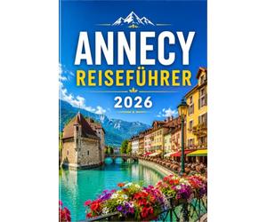 ANNECY REISEFÜHRER 2026: Entdecken Sie Frankreichs schönste Seestadt - Reiserouten, lokale Küche und Ausflüge in die Alpen für Erstbesucher
