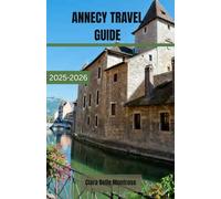 ANNECY TRAVEL GUIDE 2025-2026: Your Ultimate Companion to Annecy: Uncover Hidden Gems, Enchanting Canals, Historic Towns, and Alpine Beauty in France’s Most Charming and Timeless Summer Escape.