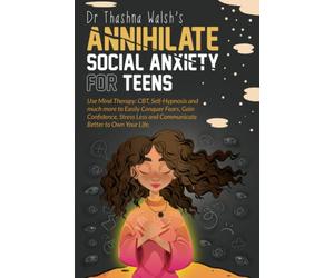 Annihilate Social Anxiety for Teens: Use Mind Therapy: CBT, Self-Hypnosis and much more to Easily Conquer Fears, Gain Confidence, Stress Less and Communicate Better to Own Your Life.