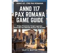 Anno 117: Pax Romana Game Guide: Shape Provinces, Forge Legacies: Dominate the Ultimate Roman City-Builder