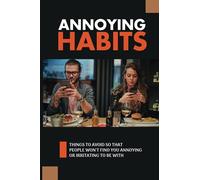 Annoying Habits: Things To Avoid So That People Won't Find You Annoying Or Irritating To Be With: The Common Irritating Behaviors You Should Stop
