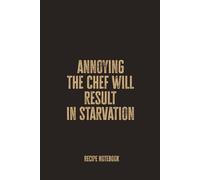 Annoying The Chef Will Result In Starvation: Blank Recipe Notebook - A Funny Cooking Journal for Food Lovers and Kitchen Masters