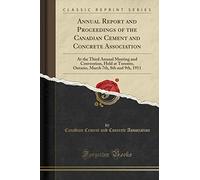 Annual Report and Proceedings of the Canadian Cement and Concrete Association: At the Third Annual Meeting and Convention, Held at Toronto, Ontario, March 7th, 8th and 9th, 1911 (Classic Reprint)