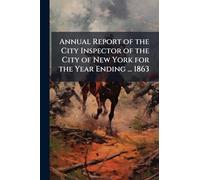 Annual Report of the City Inspector of the City of New York for the Year Ending ... 1863