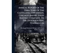 Annual Report Of The Directors Of The Cleveland, Cincinnati, Chicago And St. Louis Railway Company, To The Stockholders, Volumes 1-16