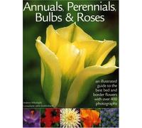Annuals, Perennials, Bulbs and Roses: An Illustrated Guide to the Very Best Bed and Border Flowers with Over 400 Photographs
