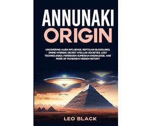 Annunaki Origin: Uncovering Alien Influence, Reptilian Bloodlines, Divine Hybrids, Secret Stellar Societies, Lost Technologies, Forbidden Sumerian Knowledge, and More of Mankind's Hidden History