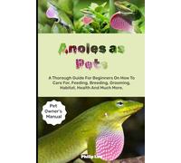 ANOLES AS PETS: A Thorough Guide For Beginners On How To Care For, Feeding, Breeding, Grooming, Habitat, Health And Much More.