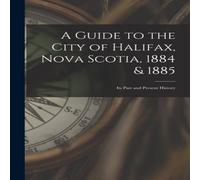 Anonymous A Guide to the City of Halifax, Nova Scotia, 1884 1885: Its Past Anonymous Multicolor