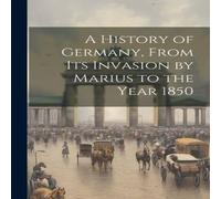 Anonymous A History of Germany, From Its Invasion by Marius to the Year 1850 Anonymous Multicolor