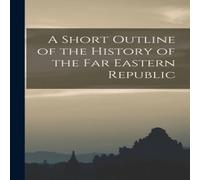 Anonymous A Short Outline of the History of the Far Eastern Republic in White Anonymous White