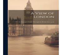 Anonymous A View of London: Or, the Stranger's Guide Through the British Anonymous Multicolor