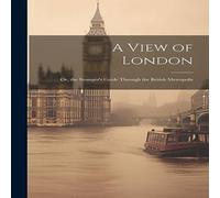 Anonymous A View of London: Or, the Stranger's Guide Through the British in White Anonymous White