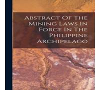 Anonymous Abstract Of The Mining Laws In Force In The Philippine Archipelago in White Anonymous White