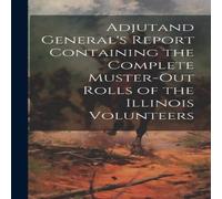 Anonymous Adjutand General's Report Containing the Complete Muster-Out Rolls in White Anonymous White