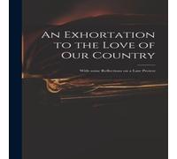 Anonymous An Exhortation to the Love of Our Country : With Some Reflections Anonymous Multicolor